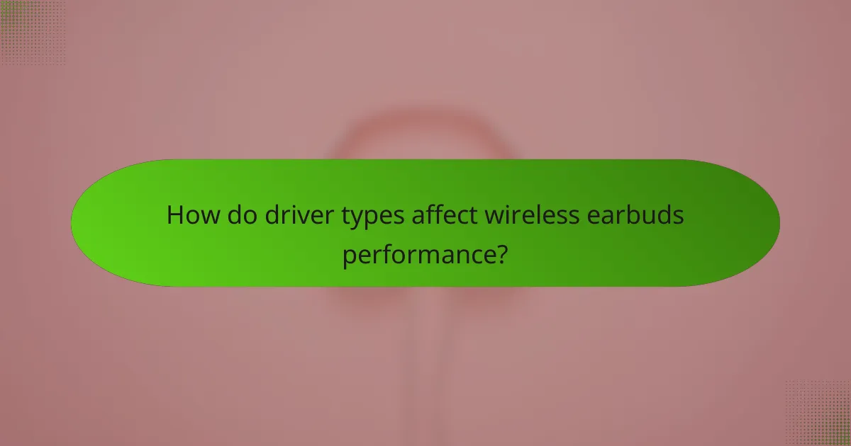 How do driver types affect wireless earbuds performance?