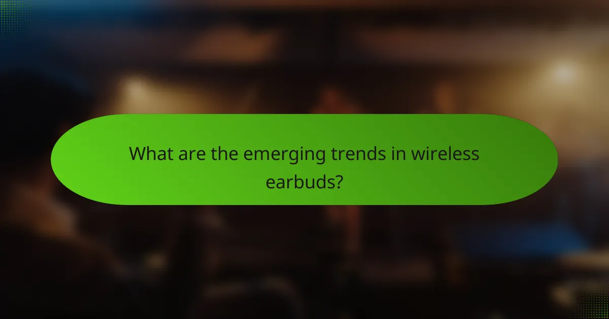 What are the emerging trends in wireless earbuds?