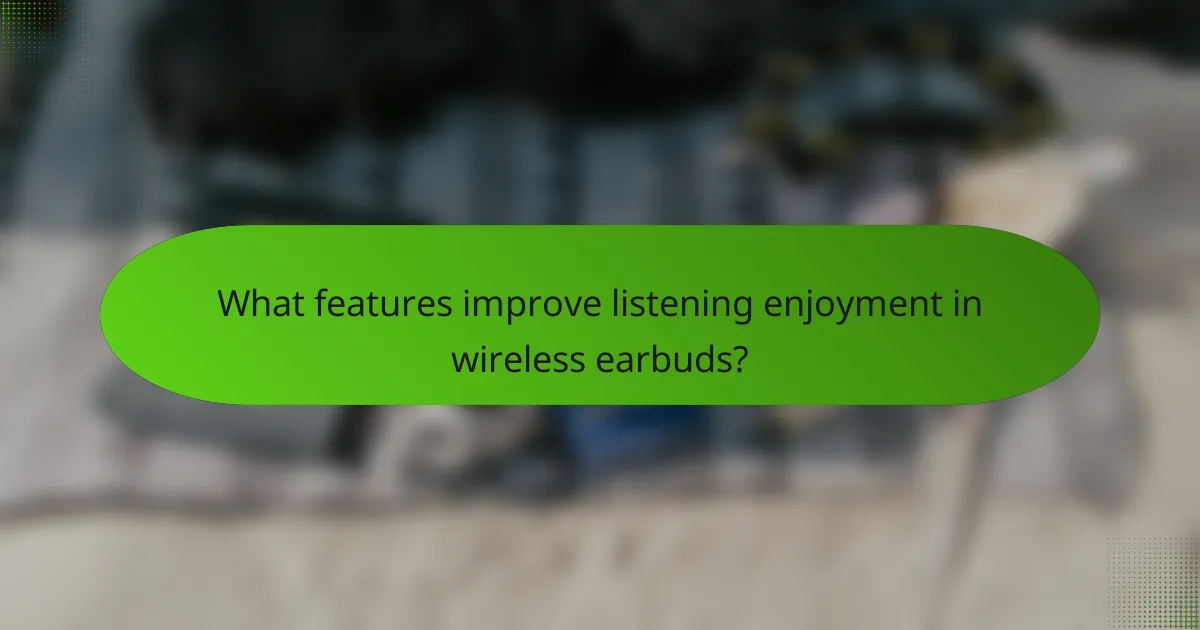 What features improve listening enjoyment in wireless earbuds?